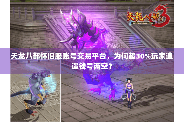 天龙八部怀旧服账号交易平台，为何超30%玩家遭遇钱号两空？