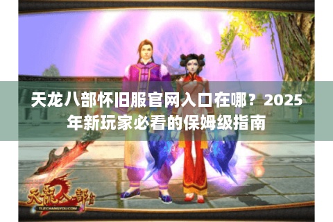 天龙八部怀旧服官网入口在哪？2025年新玩家必看的保姆级指南