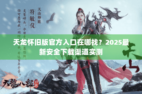 天龙怀旧版官方入口在哪找？2025最新安全下载渠道实测