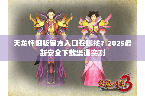 天龙怀旧版官方入口在哪找？2025最新安全下载渠道实测