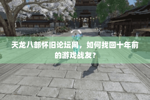 天龙八部怀旧论坛网，如何找回十年前的游戏战友？