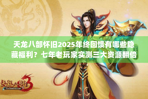 天龙八部怀旧2025年终回馈有哪些隐藏福利？七年老玩家实测三大资源翻倍技巧