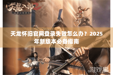 天龙怀旧官网登录失败怎么办？2025年新版本必备指南