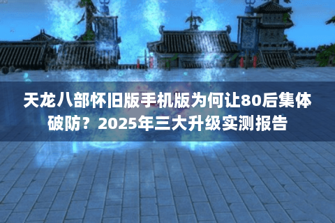天龙八部怀旧版手机版为何让80后集体破防？2025年三大升级实测报告