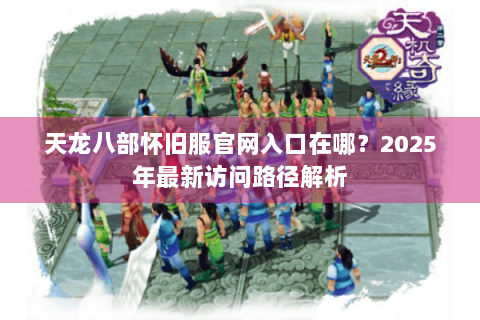 天龙八部怀旧服官网入口在哪？2025年最新访问路径解析