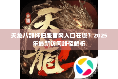 天龙八部怀旧服官网入口在哪？2025年最新访问路径解析