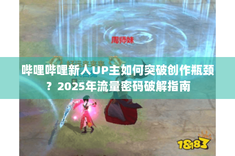 哔哩哔哩新人UP主如何突破创作瓶颈？2025年流量密码破解指南