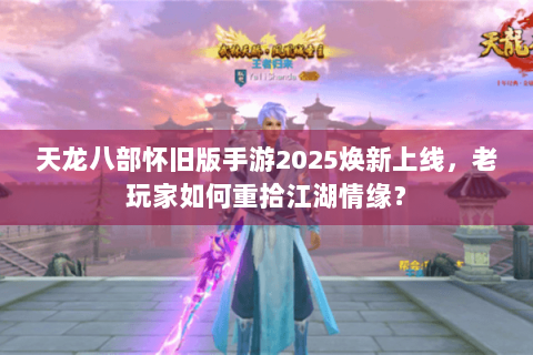 天龙八部怀旧版手游2025焕新上线，老玩家如何重拾江湖情缘？