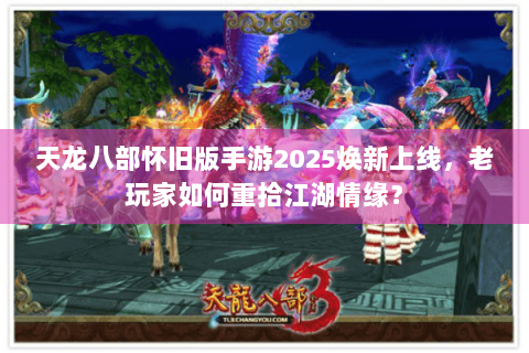 天龙八部怀旧版手游2025焕新上线，老玩家如何重拾江湖情缘？