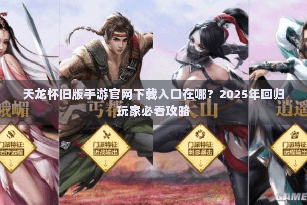 天龙怀旧版手游官网下载入口在哪？2025年回归玩家必看攻略