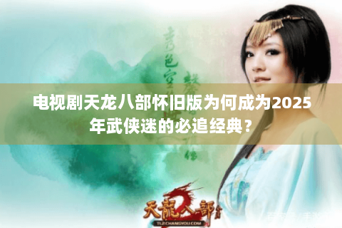 电视剧天龙八部怀旧版为何成为2025年武侠迷的必追经典？