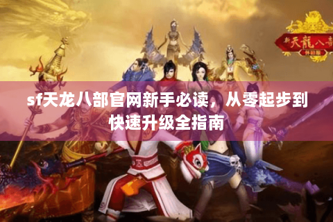 sf天龙八部官网新手必读，从零起步到快速升级全指南