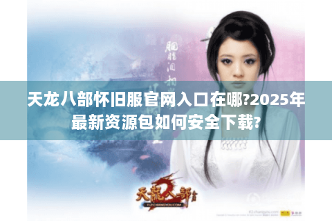 天龙八部怀旧服官网入口在哪?2025年最新资源包如何安全下载?