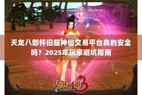 天龙八部怀旧服神仙交易平台真的安全吗？2025年玩家避坑指南