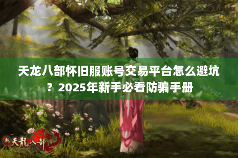 天龙八部怀旧服账号交易平台怎么避坑？2025年新手必看防骗手册