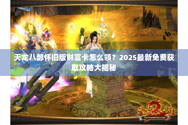 天龙八部怀旧版财富卡怎么领？2025最新免费获取攻略大揭秘