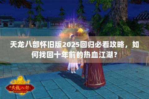 天龙八部怀旧版2025回归必看攻略，如何找回十年前的热血江湖？