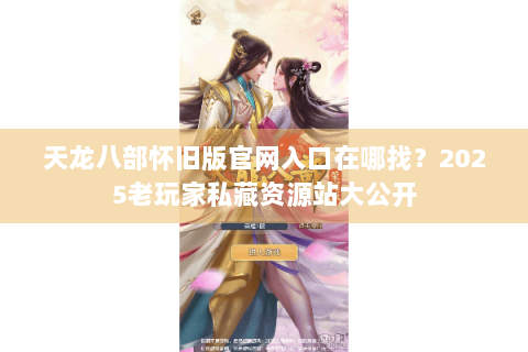 天龙八部怀旧版官网入口在哪找？2025老玩家私藏资源站大公开