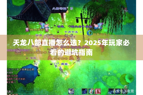 天龙八部直播怎么选？2025年玩家必看的避坑指南