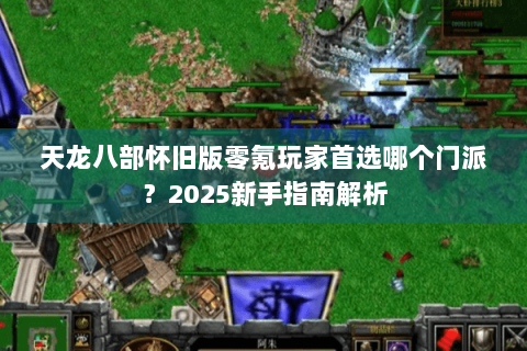 天龙八部怀旧版零氪玩家首选哪个门派？2025新手指南解析