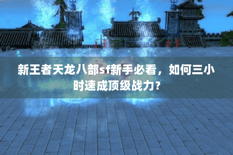 新王者天龙八部sf新手必看，如何三小时速成顶级战力？