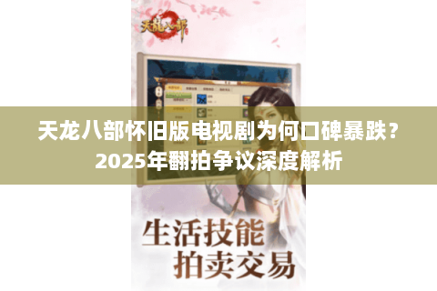 天龙八部怀旧版电视剧为何口碑暴跌？2025年翻拍争议深度解析