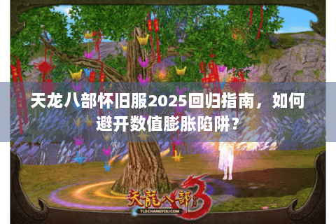 天龙八部怀旧服2025回归指南，如何避开数值膨胀陷阱？