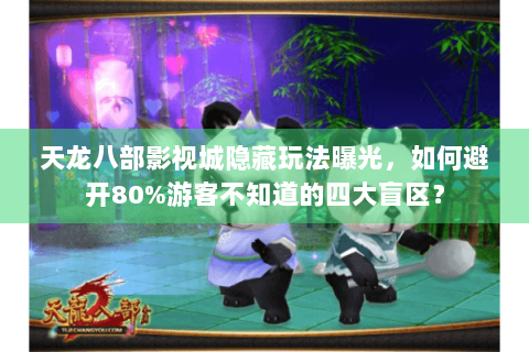 天龙八部影视城隐藏玩法曝光，如何避开80%游客不知道的四大盲区？