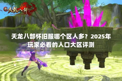 天龙八部怀旧服哪个区人多？2025年玩家必看的人口大区评测