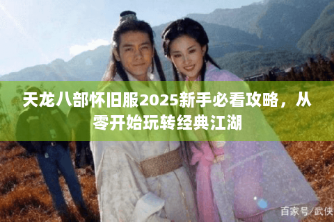 天龙八部怀旧服2025新手必看攻略，从零开始玩转经典江湖
