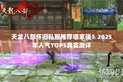 天龙八部怀旧私服推荐哪家强？2025年人气TOP5真实测评