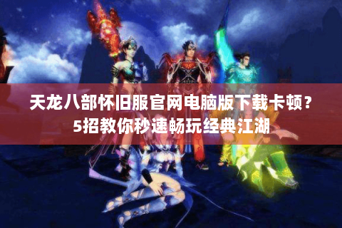 天龙八部怀旧服官网电脑版下载卡顿？5招教你秒速畅玩经典江湖