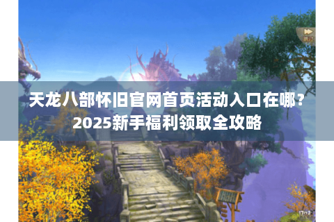 天龙八部怀旧官网首页活动入口在哪？2025新手福利领取全攻略