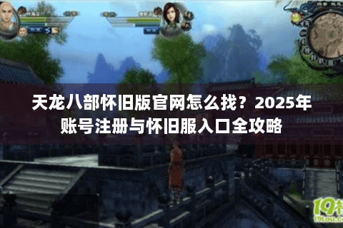 天龙八部怀旧版官网怎么找？2025年账号注册与怀旧服入口全攻略