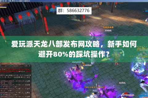 爱玩派天龙八部发布网攻略,新手如何避开80%的踩坑操作? 爱玩派天龙八部发布网攻略,新手如何避开80%的踩坑操作?