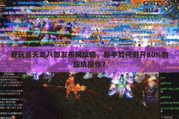 爱玩派天龙八部发布网攻略,新手如何避开80%的踩坑操作? 爱玩派天龙八部发布网攻略,新手如何避开80%的踩坑操作?