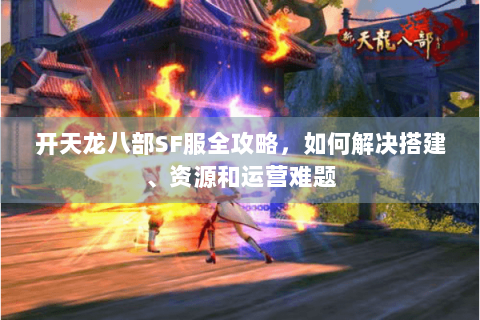 开天龙八部SF服全攻略，如何解决搭建、资源和运营难题