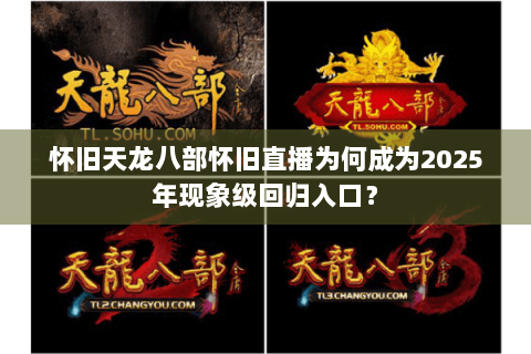 怀旧天龙八部怀旧直播为何成为2025年现象级回归入口？