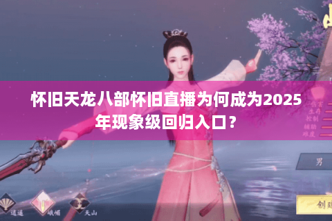 怀旧天龙八部怀旧直播为何成为2025年现象级回归入口？