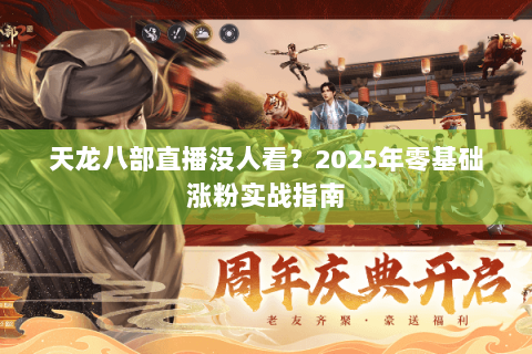 天龙八部直播没人看？2025年零基础涨粉实战指南