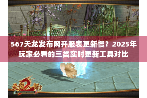 567天龙发布网开服表更新慢？2025年玩家必看的三类实时更新工具对比