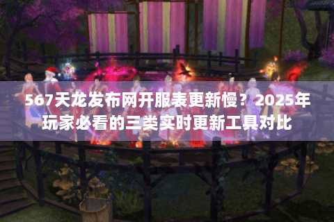 567天龙发布网开服表更新慢？2025年玩家必看的三类实时更新工具对比