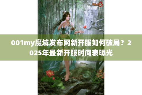 001my魔域发布网新开服如何破局？2025年最新开服时间表曝光