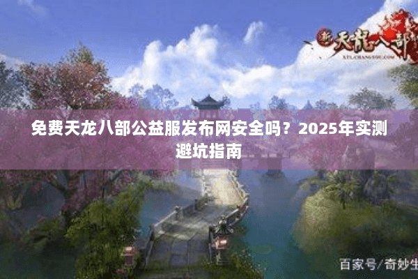 免费天龙八部公益服发布网安全吗？2025年实测避坑指南