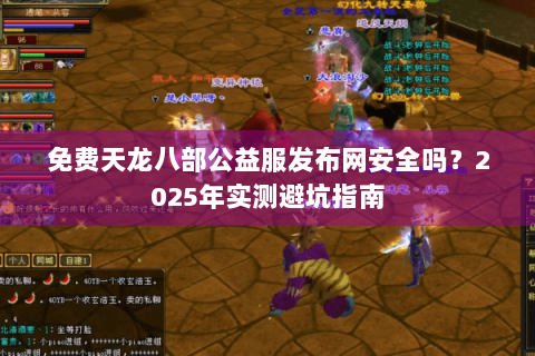 免费天龙八部公益服发布网安全吗？2025年实测避坑指南