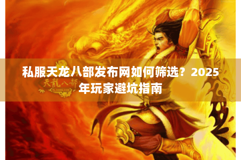 私服天龙八部发布网如何筛选？2025年玩家避坑指南