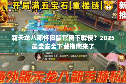 新天龙八部怀旧版官网下载慢？2025最全安全下载指南来了