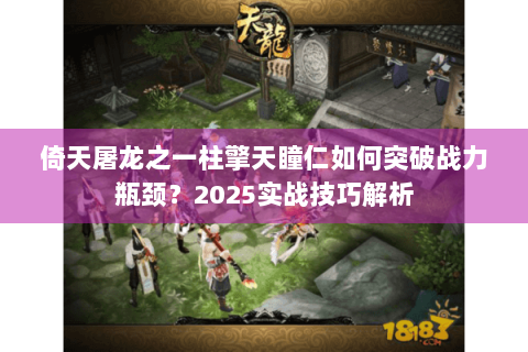 倚天屠龙之一柱擎天瞳仁如何突破战力瓶颈？2025实战技巧解析