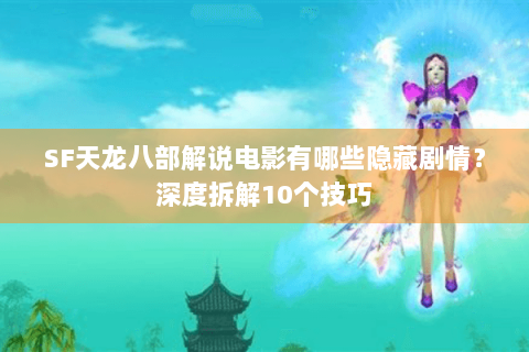 SF天龙八部解说电影有哪些隐藏剧情？深度拆解10个技巧