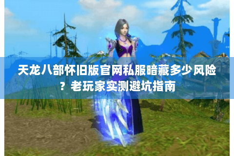 天龙八部怀旧版官网私服暗藏多少风险？老玩家实测避坑指南